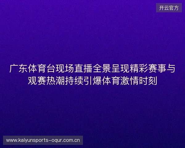 广东体育台现场直播全景呈现精彩赛事与观赛热潮持续引爆体育激情时刻 广东体育台现场直播全景呈现精彩赛事与观赛热潮持续引爆体育激情时刻