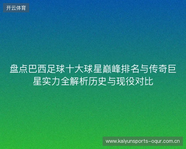 盘点巴西足球十大球星巅峰排名与传奇巨星实力全解析历史与现役对比 盘点巴西足球十大球星巅峰排名与传奇巨星实力全解析历史与现役对比