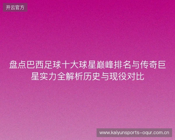 盘点巴西足球十大球星巅峰排名与传奇巨星实力全解析历史与现役对比 盘点巴西足球十大球星巅峰排名与传奇巨星实力全解析历史与现役对比