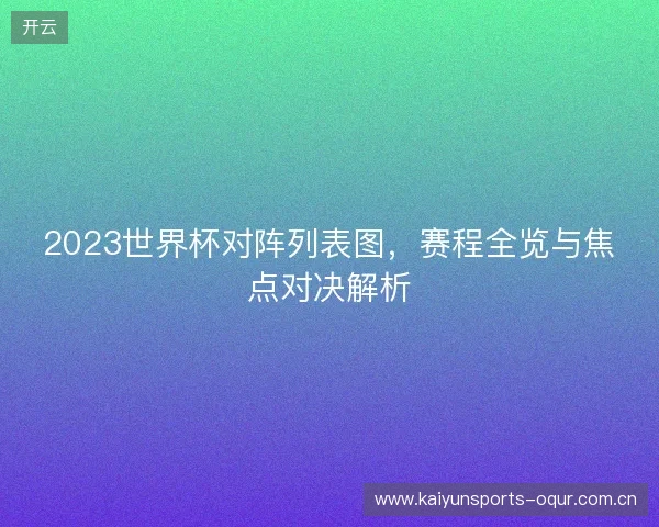 2023世界杯对阵列表图，赛程全览与焦点对决解析