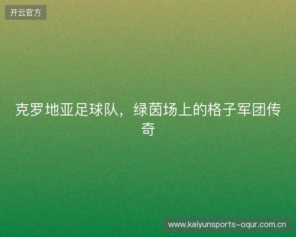 克罗地亚足球队,绿茵场上的格子军团传奇 克罗地亚足球队,绿茵场上的格子军团传奇