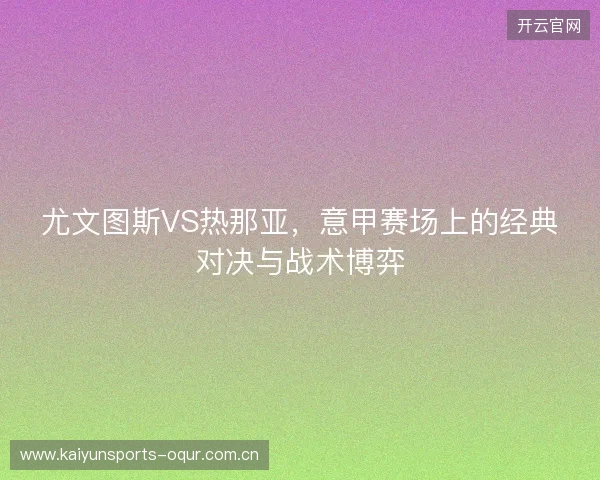 尤文图斯VS热那亚，意甲赛场上的经典对决与战术博弈